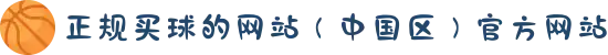正规买球的网站（中国区）官方网站